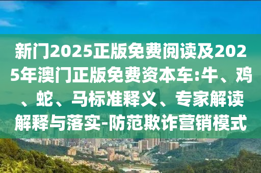 新門2025正版免費閱讀及2025年澳門正版免費資本車:牛、雞、蛇、馬標準釋義、專家解讀解釋與落實-防范欺詐營銷模式